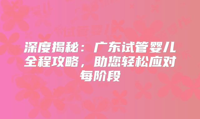 深度揭秘：广东试管婴儿全程攻略，助您轻松应对每阶段