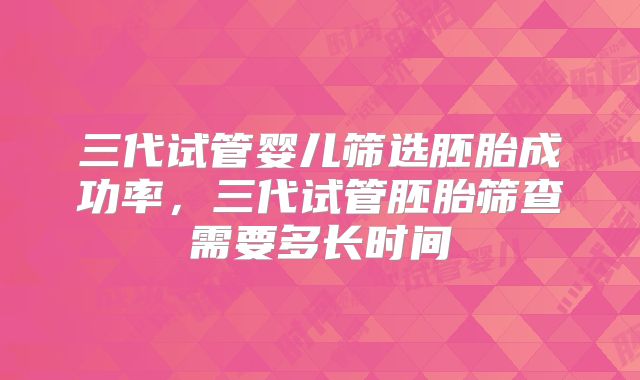 三代试管婴儿筛选胚胎成功率，三代试管胚胎筛查需要多长时间