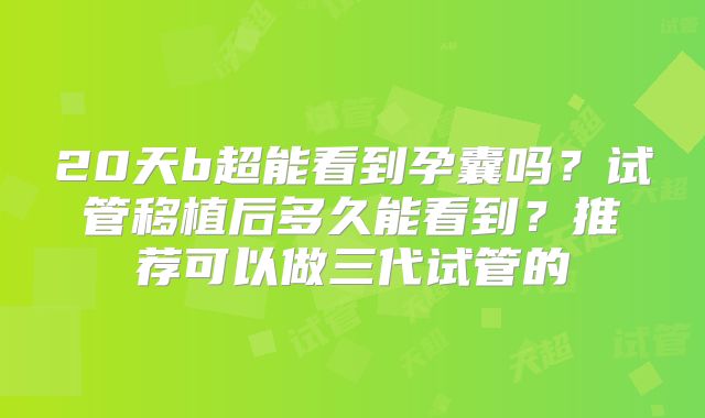 20天b超能看到孕囊吗？试管移植后多久能看到？推荐可以做三代试管的
