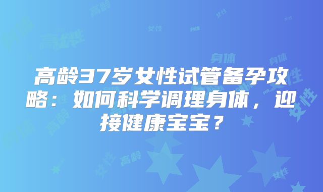 高龄37岁女性试管备孕攻略:如何科学调理身体,迎接健康宝宝?