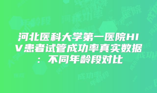河北医科大学第一医院HIV患者试管成功率真实数据：不同年龄段对比