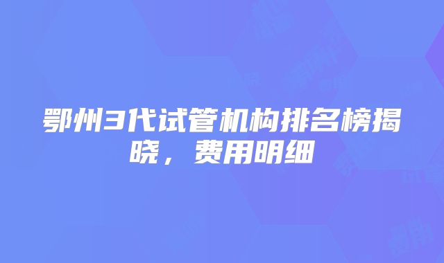 鄂州3代试管机构排名榜揭晓,费用明细