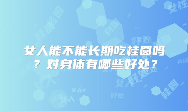 女人能不能长期吃桂圆吗？对身体有哪些好处？