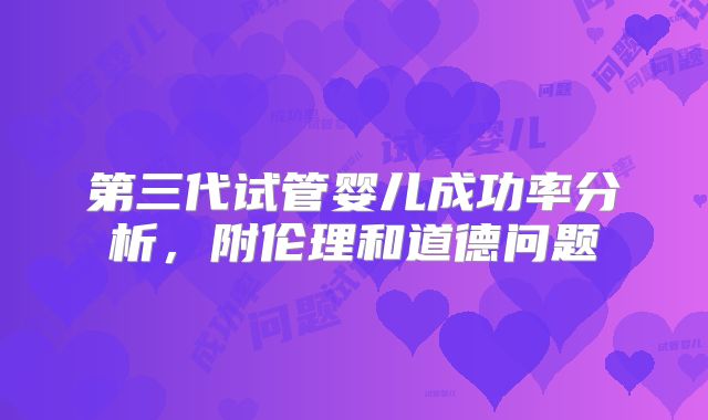 第三代试管婴儿成功率分析，附伦理和道德问题