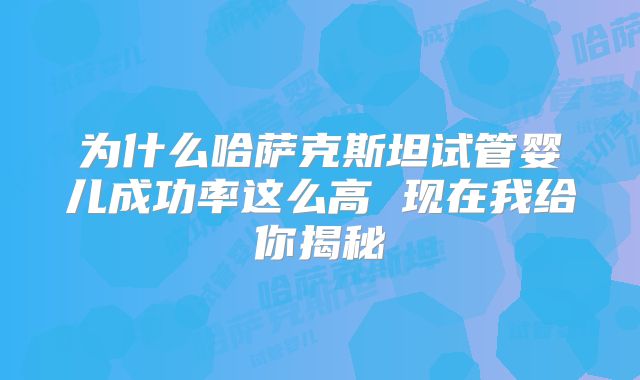 为什么哈萨克斯坦试管婴儿成功率这么高 现在我给你揭秘
