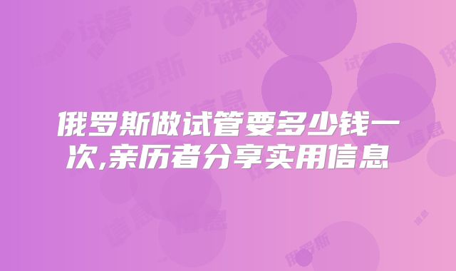 俄罗斯做试管要多少钱一次,亲历者分享实用信息