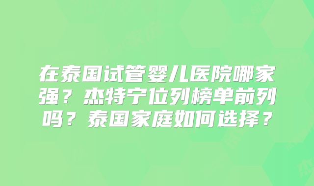 在泰国试管婴儿医院哪家强？杰特宁位列榜单前列吗？泰国家庭如何选择？