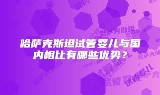 哈萨克斯坦试管婴儿与国内相比有哪些优势?