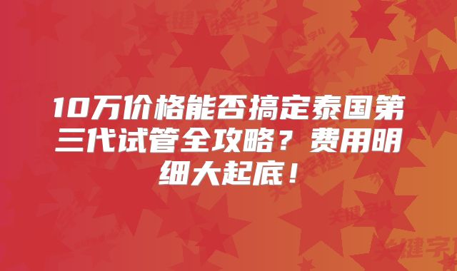 10万价格能否搞定泰国第三代试管全攻略？费用明细大起底！
