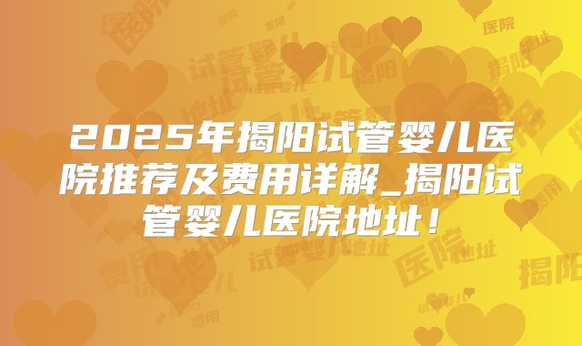 2025年揭阳试管婴儿医院推荐及费用详解_揭阳试管婴儿医院地址！