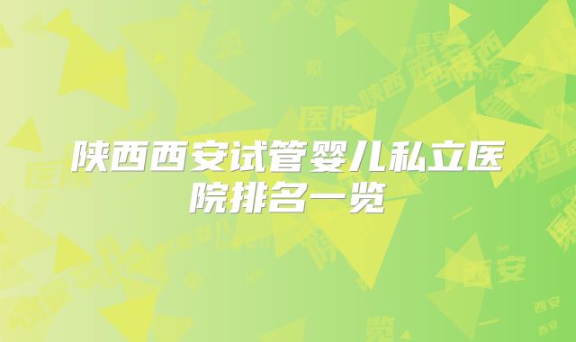 陕西西安试管婴儿私立医院排名一览