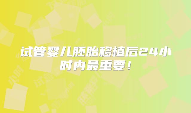 试管婴儿胚胎移植后24小时内最重要！
