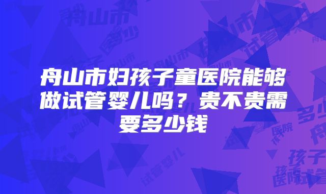 舟山市妇孩子童医院能够做试管婴儿吗?贵不贵需要多少钱