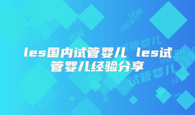 les国内试管婴儿 les试管婴儿经验分享