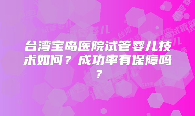 台湾宝岛医院试管婴儿技术如何？成功率有保障吗？