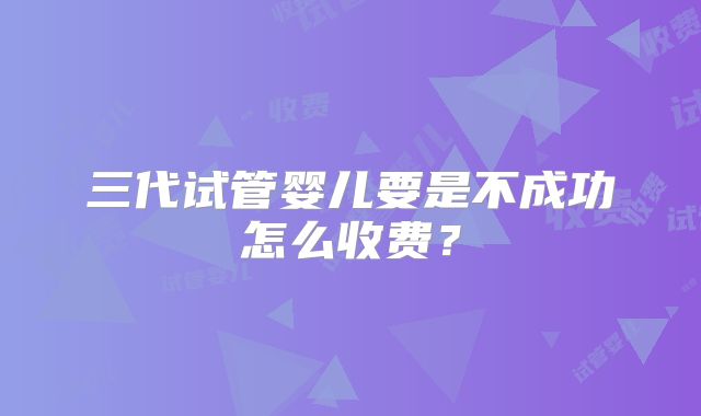 三代试管婴儿要是不成功怎么收费？