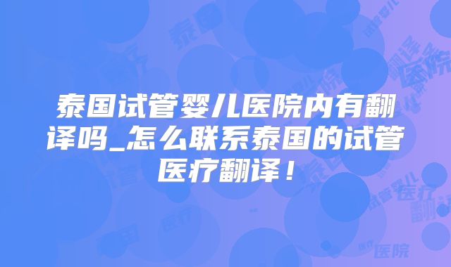 泰国试管婴儿医院内有翻译吗_怎么联系泰国的试管医疗翻译！