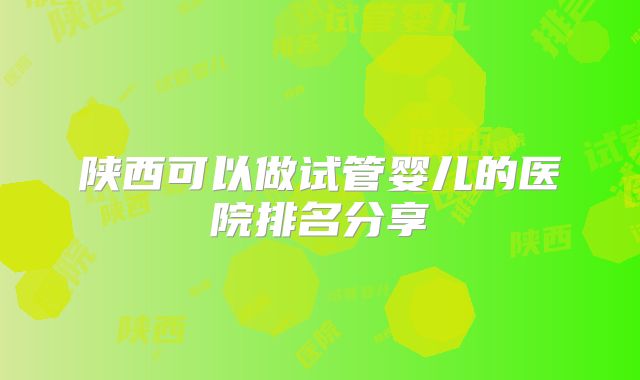 陕西可以做试管婴儿的医院排名分享