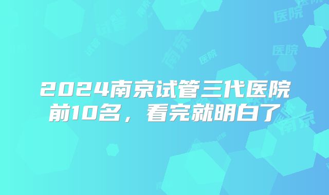 2024南京试管三代医院前10名,看完就明白了