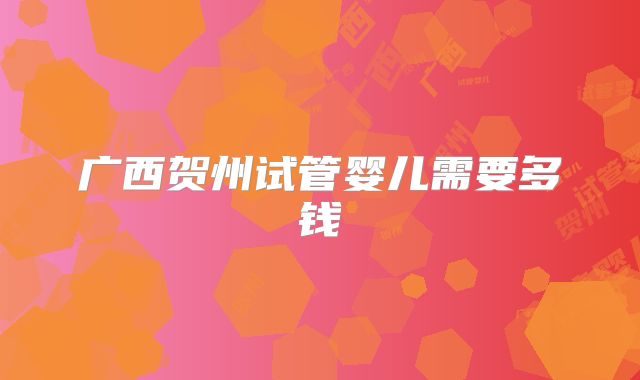 广西贺州试管婴儿需要多钱
