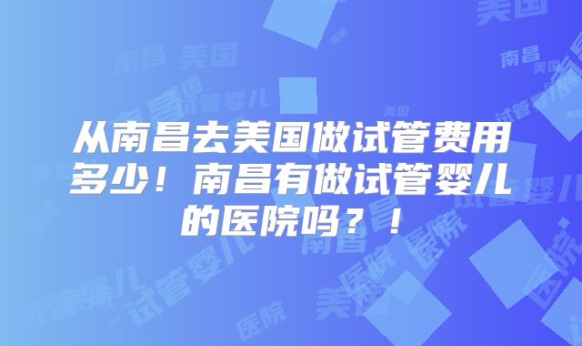 从南昌去美国做试管费用多少！南昌有做试管婴儿的医院吗？！