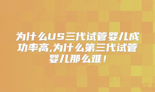 为什么US三代试管婴儿成功率高,为什么第三代试管婴儿那么难！