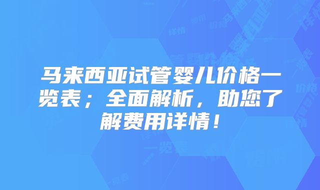 马来西亚试管婴儿价格一览表；全面解析，助您了解费用详情！