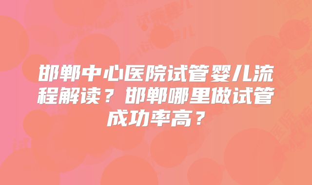 邯郸中心医院试管婴儿流程解读？邯郸哪里做试管成功率高？