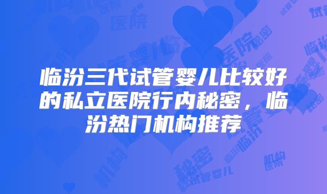 临汾三代试管婴儿比较好的私立医院行内秘密,临汾热门机构推荐