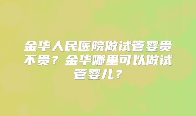 金华人民医院做试管婴贵不贵？金华哪里可以做试管婴儿？