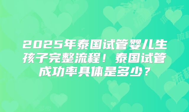 2025年泰国试管婴儿生孩子完整流程！泰国试管成功率具体是多少？