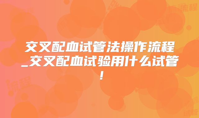 交叉配血试管法操作流程_交叉配血试验用什么试管！
