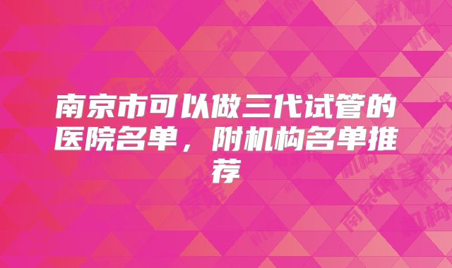 南京市可以做三代试管的医院名单，附机构名单推荐