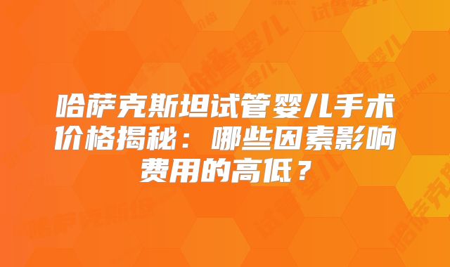 哈萨克斯坦试管婴儿手术价格揭秘：哪些因素影响费用的高低？