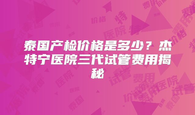 泰国产检价格是多少？杰特宁医院三代试管费用揭秘