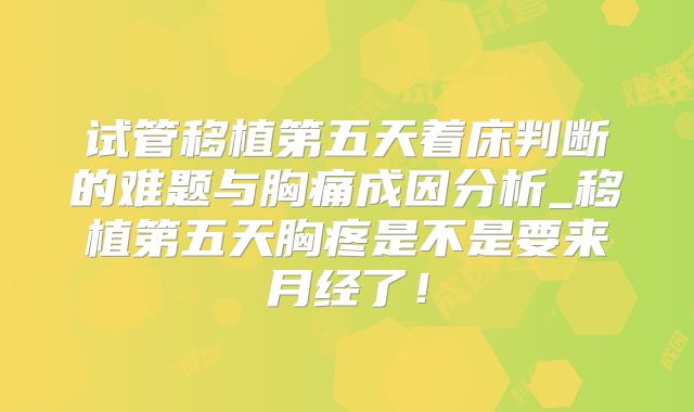 试管移植第五天着床判断的难题与胸痛成因分析_移植第五天胸疼是不是要来月经了！
