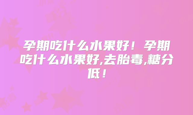 孕期吃什么水果好！孕期吃什么水果好,去胎毒,糖分低！