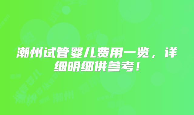 潮州试管婴儿费用一览，详细明细供参考！