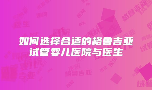 如何选择合适的格鲁吉亚试管婴儿医院与医生