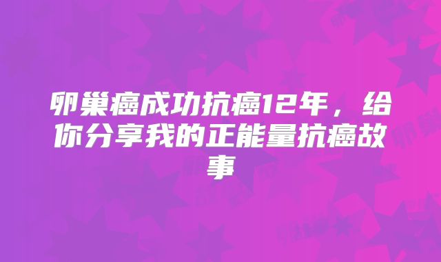 卵巢癌成功抗癌12年，给你分享我的正能量抗癌故事