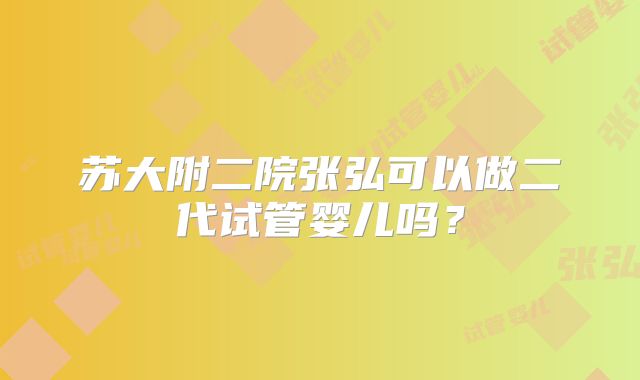苏大附二院张弘可以做二代试管婴儿吗?