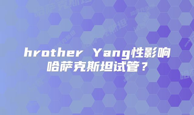 hrother Yang性影响哈萨克斯坦试管？