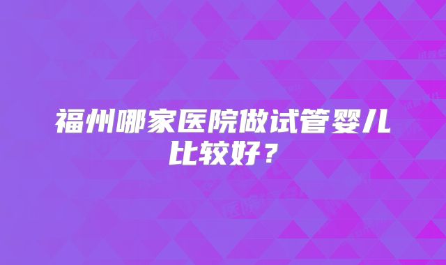 福州哪家医院做试管婴儿比较好？