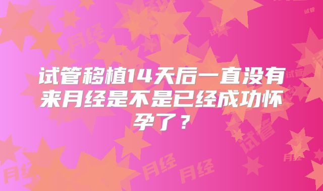 试管移植14天后一直没有来月经是不是已经成功怀孕了？