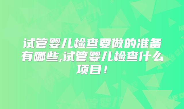试管婴儿检查要做的准备有哪些,试管婴儿检查什么项目！