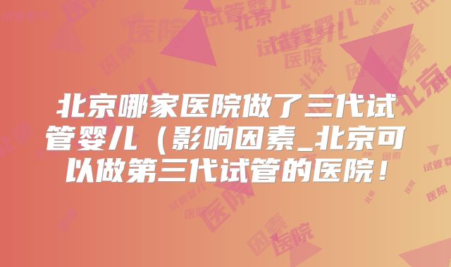 北京哪家医院做了三代试管婴儿（影响因素_北京可以做第三代试管的医院！