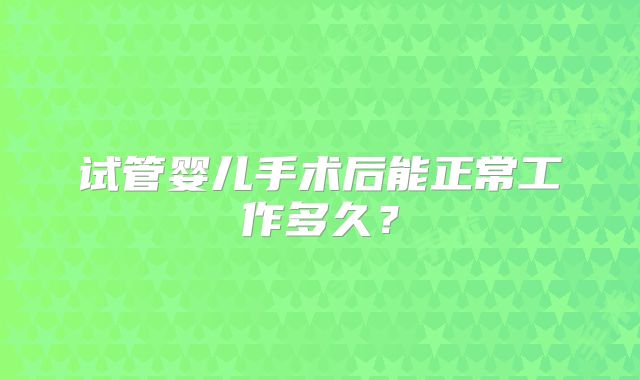 试管婴儿手术后能正常工作多久？