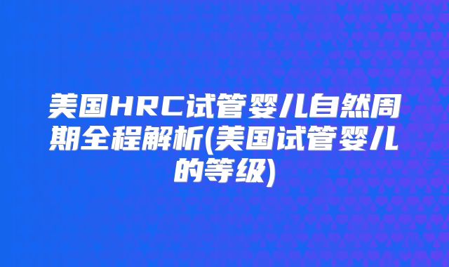 美国HRC试管婴儿自然周期全程解析(美国试管婴儿的等级)