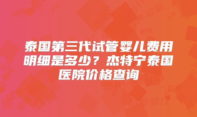 泰国第三代试管婴儿费用明细是多少？杰特宁泰国医院价格查询