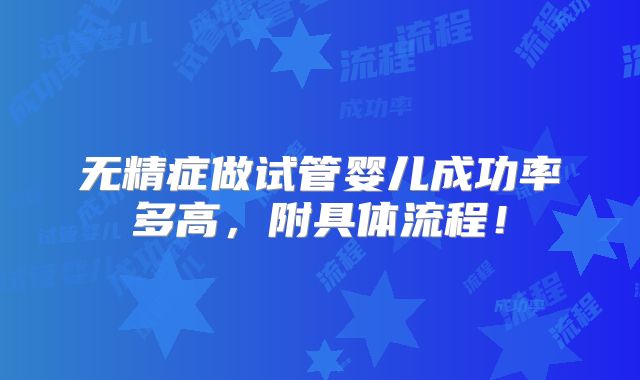 无精症做试管婴儿成功率多高,附具体流程!